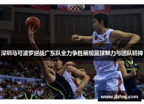 深圳马可波罗迎战广东队全力争胜展现篮球魅力与团队精神
