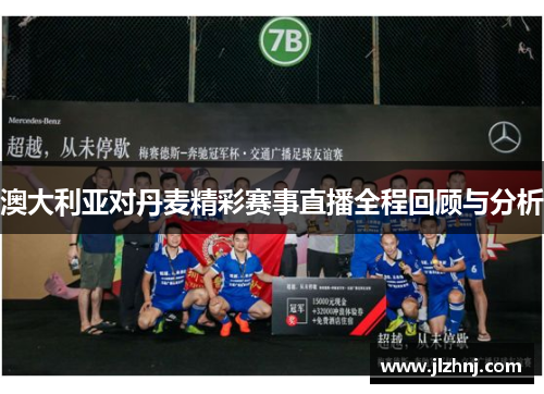 澳大利亚对丹麦精彩赛事直播全程回顾与分析