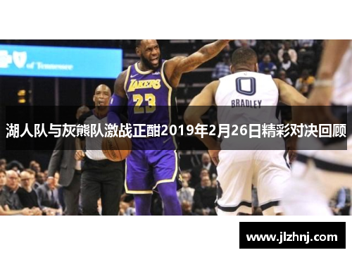 湖人队与灰熊队激战正酣2019年2月26日精彩对决回顾