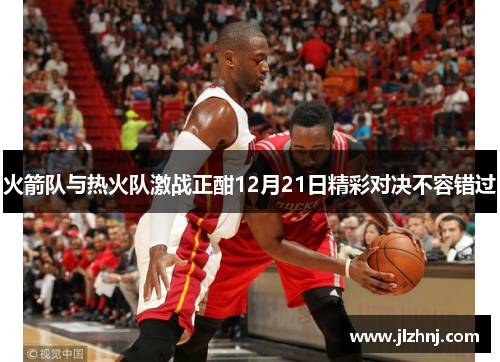 火箭队与热火队激战正酣12月21日精彩对决不容错过