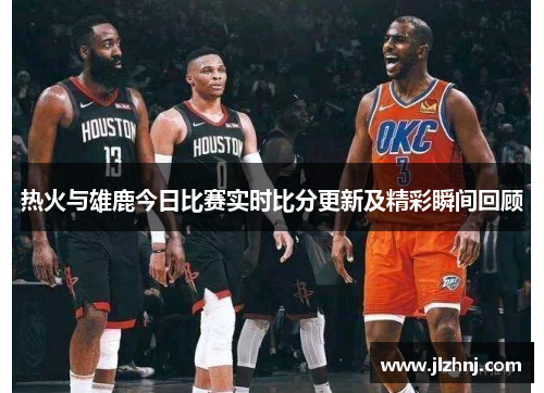 热火与雄鹿今日比赛实时比分更新及精彩瞬间回顾