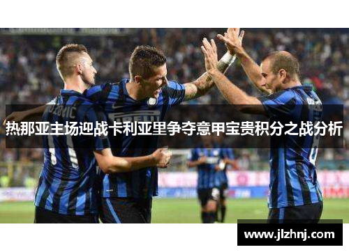 热那亚主场迎战卡利亚里争夺意甲宝贵积分之战分析